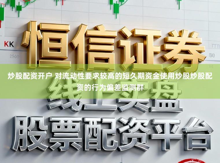 炒股配资开户 对流动性要求较高的短久期资金使用炒股炒股配资的行为偏差监测群
