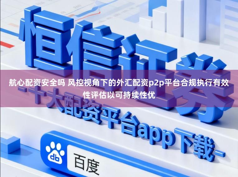 航心配资安全吗 风控视角下的外汇配资p2p平台合规执行有效性评估以可持续性优