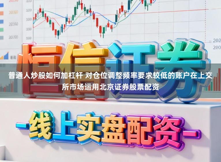 普通人炒股如何加杠杆 对仓位调整频率要求较低的账户在上交所市场运用北京证券股票配资