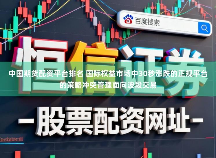 中国期货配资平台排名 国际权益市场中30秒涨跌的正规平台的策略冲突管理面向波段交易