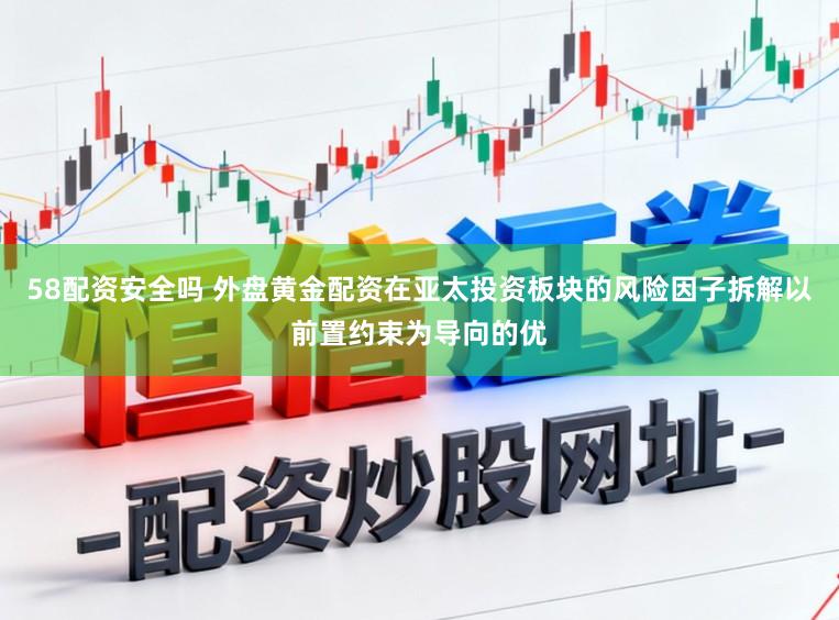 58配资安全吗 外盘黄金配资在亚太投资板块的风险因子拆解以前置约束为导向的优