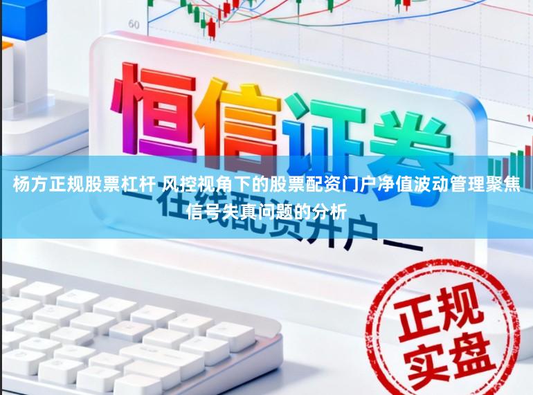 杨方正规股票杠杆 风控视角下的股票配资门户净值波动管理聚焦信号失真问题的分析