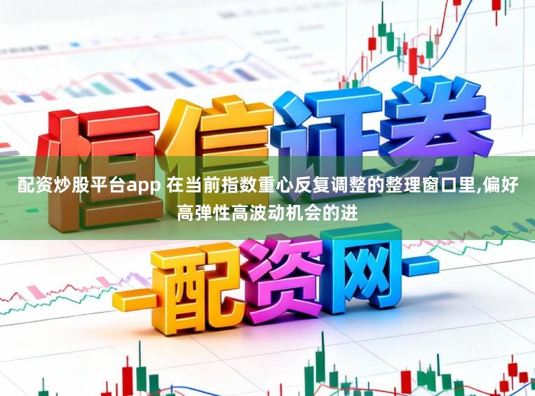 配资炒股平台app 在当前指数重心反复调整的整理窗口里,偏好高弹性高波动机会的进