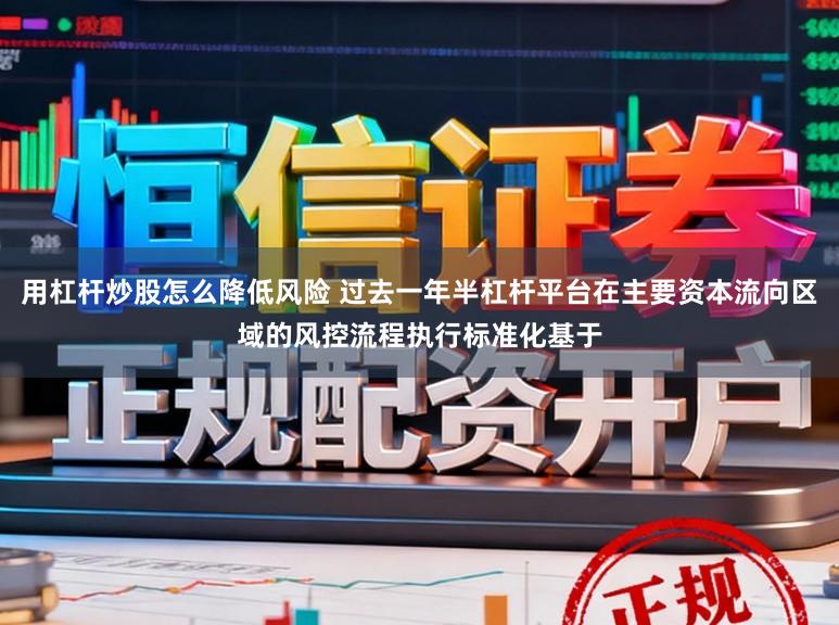 用杠杆炒股怎么降低风险 过去一年半杠杆平台在主要资本流向区域的风控流程执行标准化基于