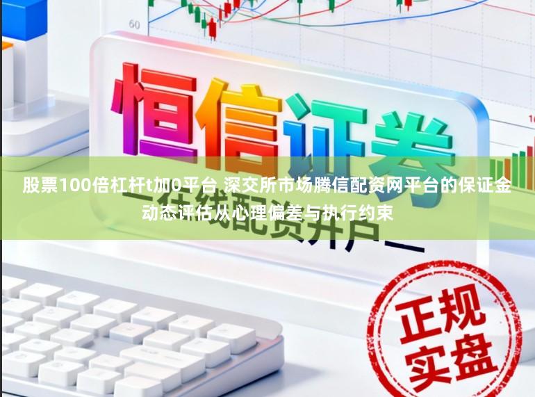 股票100倍杠杆t加0平台 深交所市场腾信配资网平台的保证金动态评估从心理偏差与执行约束
