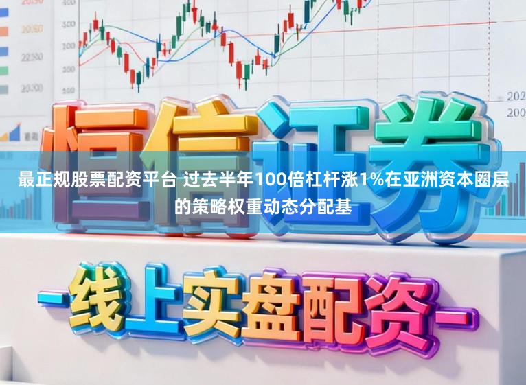 最正规股票配资平台 过去半年100倍杠杆涨1%在亚洲资本圈层的策略权重动态分配基
