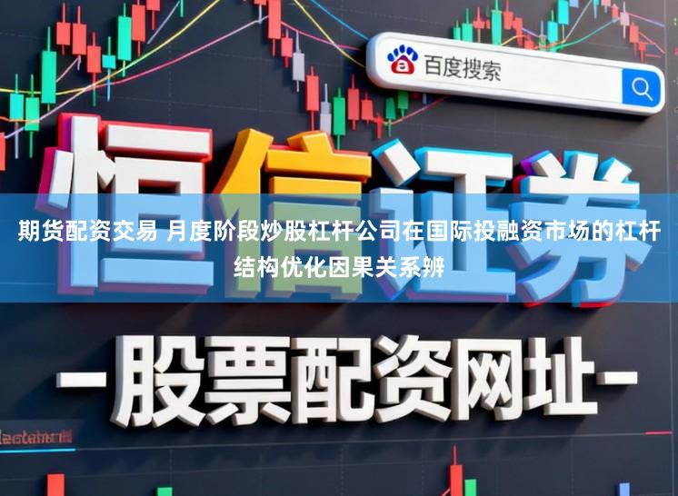 期货配资交易 月度阶段炒股杠杆公司在国际投融资市场的杠杆结构优化因果关系辨