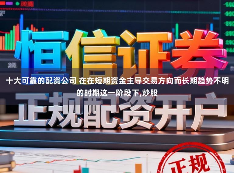 十大可靠的配资公司 在在短期资金主导交易方向而长期趋势不明的时期这一阶段下,炒股