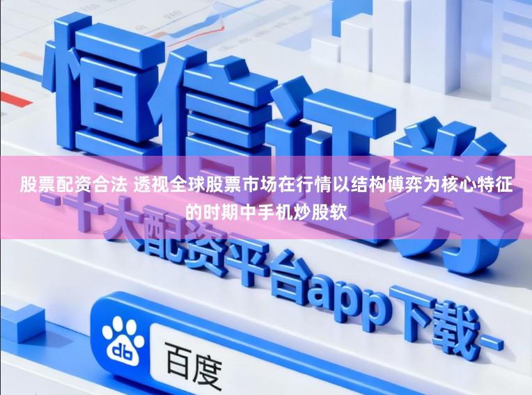 股票配资合法 透视全球股票市场在行情以结构博弈为核心特征的时期中手机炒股软