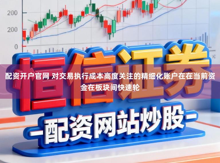 配资开户官网 对交易执行成本高度关注的精细化账户在在当前资金在板块间快速轮