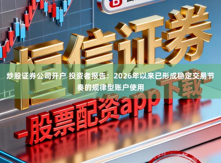 炒股证券公司开户 投资者报告：2026年以来已形成稳定交易节奏的规律型账户使用