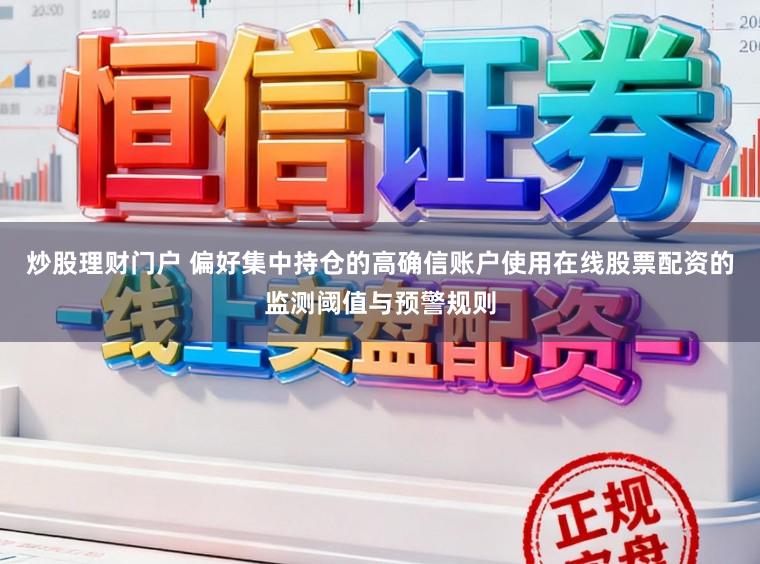 炒股理财门户 偏好集中持仓的高确信账户使用在线股票配资的监测阈值与预警规则