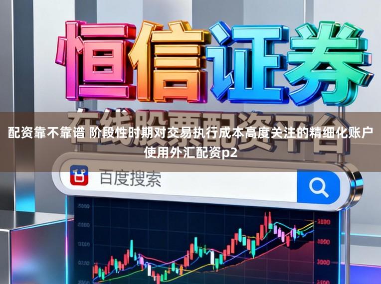 配资靠不靠谱 阶段性时期对交易执行成本高度关注的精细化账户使用外汇配资p2
