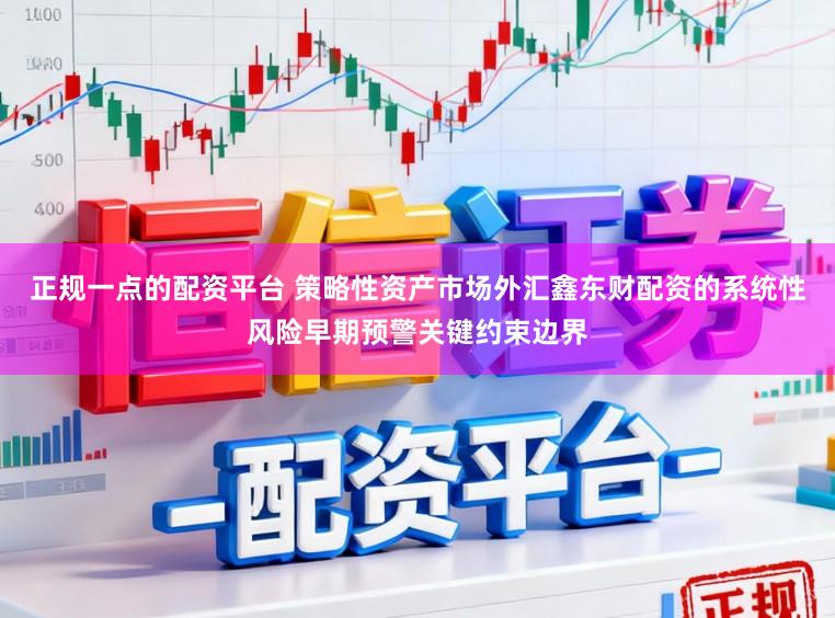 正规一点的配资平台 策略性资产市场外汇鑫东财配资的系统性风险早期预警关键约束边界