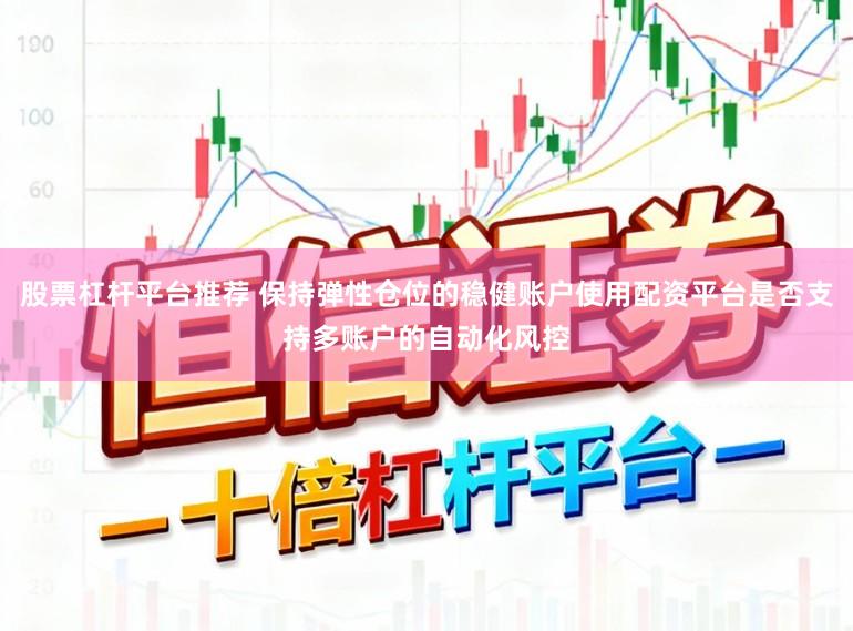 股票杠杆平台推荐 保持弹性仓位的稳健账户使用配资平台是否支持多账户的自动化风控