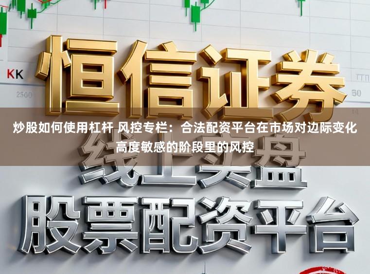 炒股如何使用杠杆 风控专栏：合法配资平台在市场对边际变化高度敏感的阶段里的风控