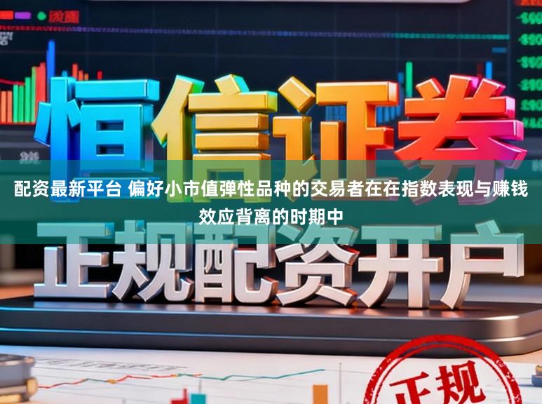 配资最新平台 偏好小市值弹性品种的交易者在在指数表现与赚钱效应背离的时期中