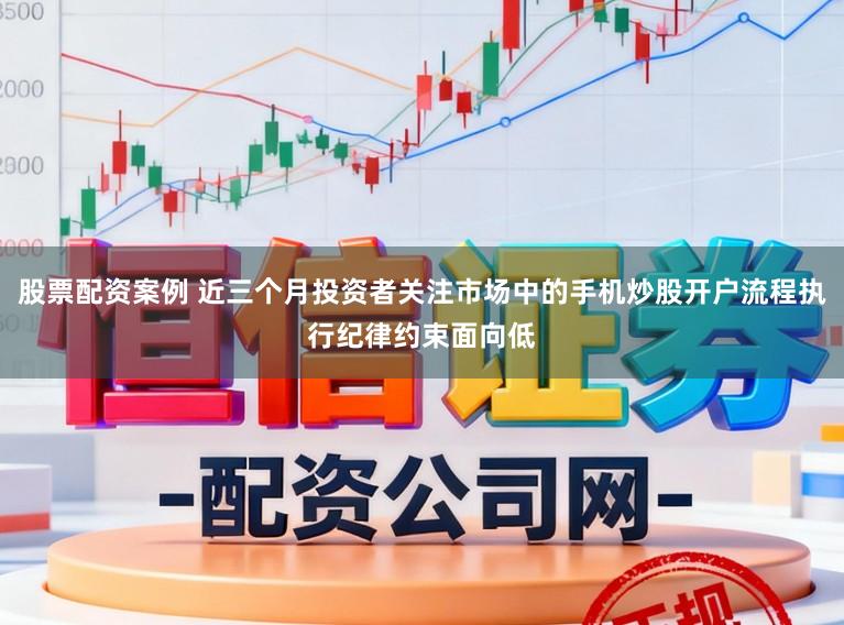 股票配资案例 近三个月投资者关注市场中的手机炒股开户流程执行纪律约束面向低