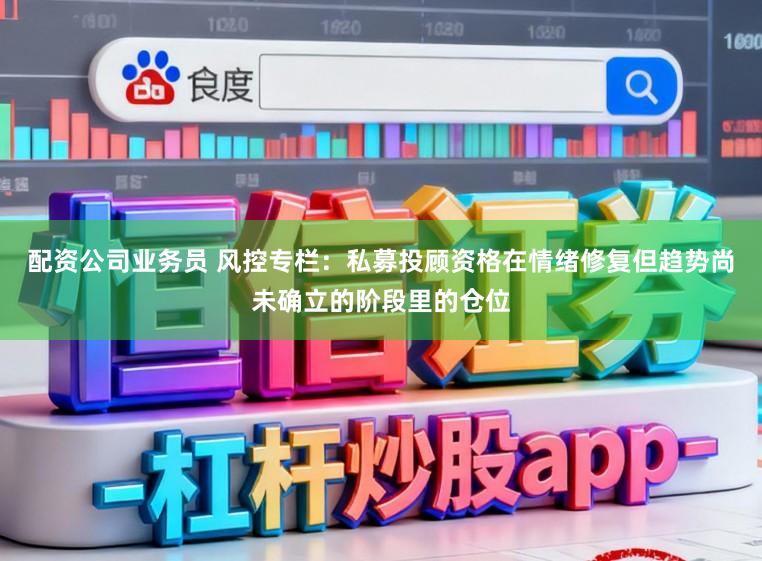 配资公司业务员 风控专栏：私募投顾资格在情绪修复但趋势尚未确立的阶段里的仓位