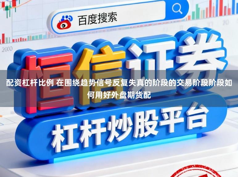 配资杠杆比例 在围绕趋势信号反复失真的阶段的交易阶段阶段如何用好外盘期货配