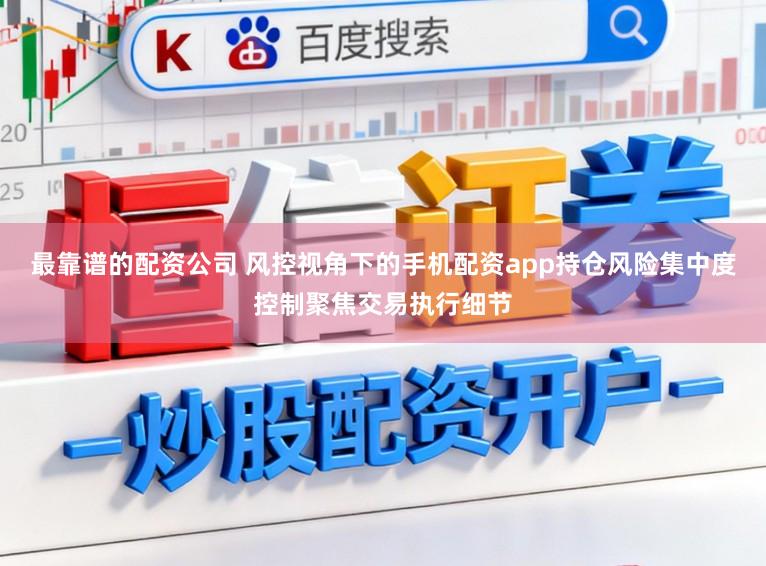 最靠谱的配资公司 风控视角下的手机配资app持仓风险集中度控制聚焦交易执行细节