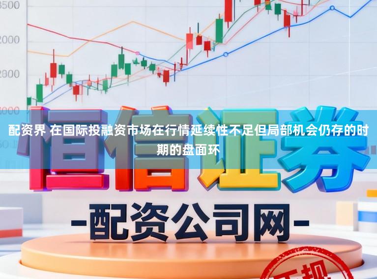 配资界 在国际投融资市场在行情延续性不足但局部机会仍存的时期的盘面环