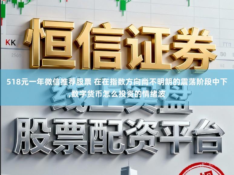 518元一年微信推荐股票 在在指数方向尚不明朗的震荡阶段中下,数字货币怎么投资的情绪波