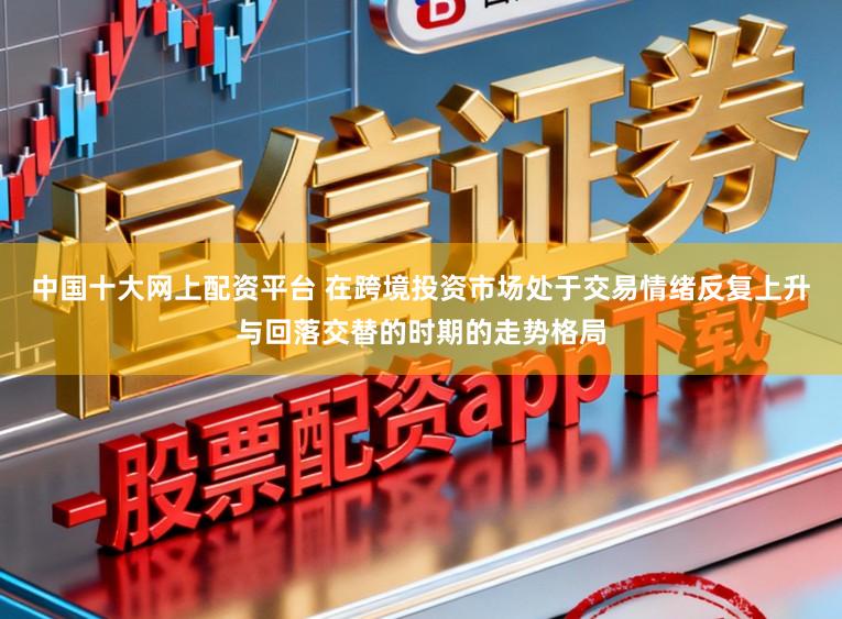 中国十大网上配资平台 在跨境投资市场处于交易情绪反复上升与回落交替的时期的走势格局