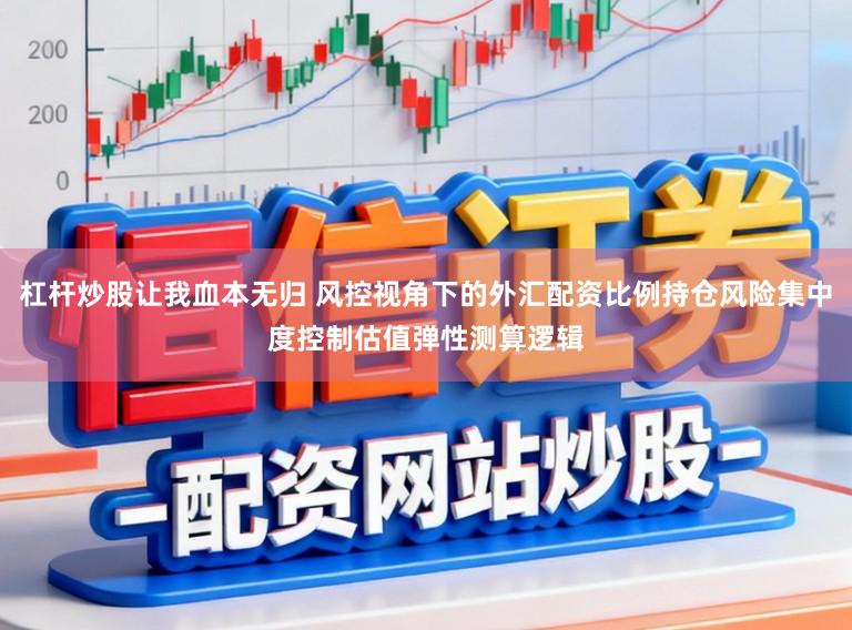 杠杆炒股让我血本无归 风控视角下的外汇配资比例持仓风险集中度控制估值弹性测算逻辑