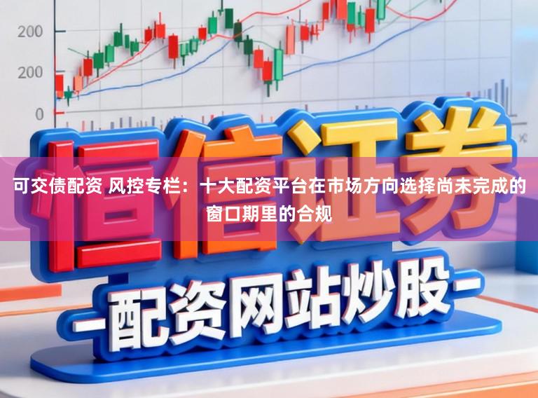可交债配资 风控专栏：十大配资平台在市场方向选择尚未完成的窗口期里的合规