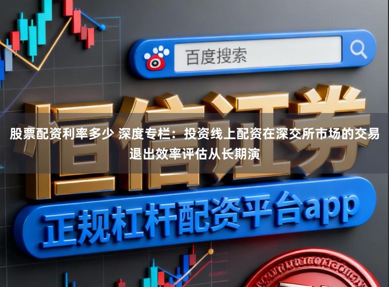 股票配资利率多少 深度专栏：投资线上配资在深交所市场的交易退出效率评估从长期演