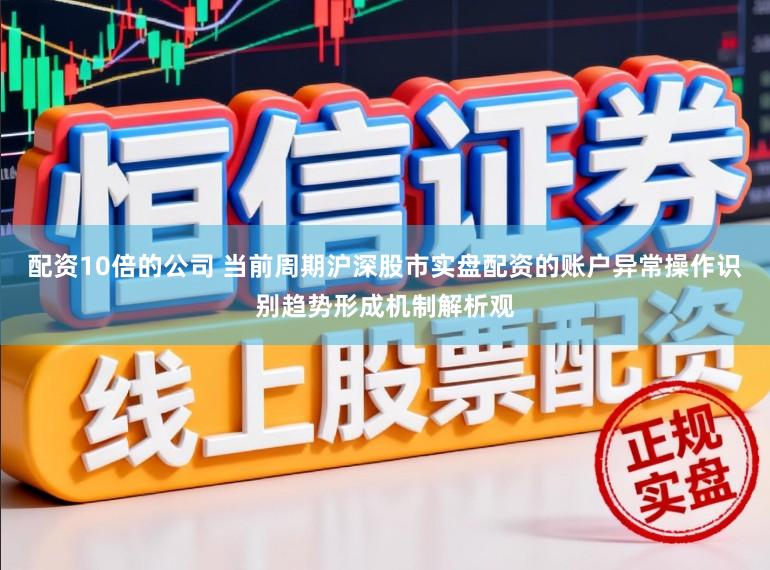 配资10倍的公司 当前周期沪深股市实盘配资的账户异常操作识别趋势形成机制解析观