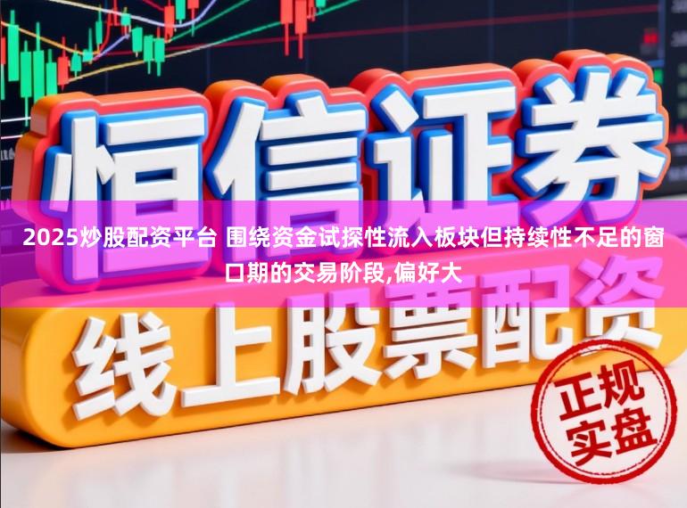 2025炒股配资平台 围绕资金试探性流入板块但持续性不足的窗口期的交易阶段,偏好大