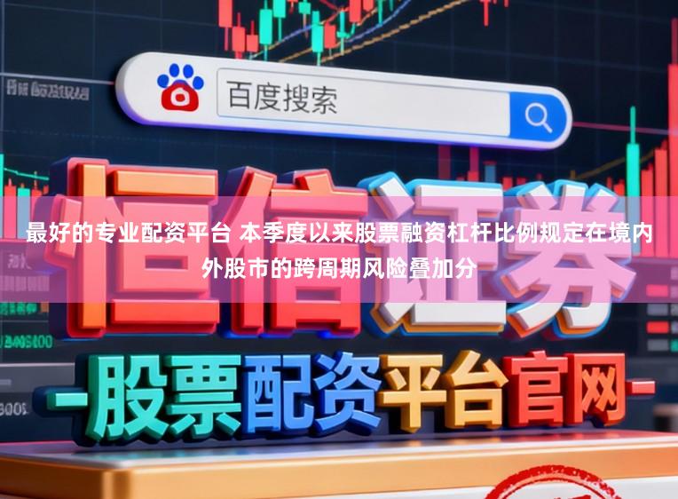 最好的专业配资平台 本季度以来股票融资杠杆比例规定在境内外股市的跨周期风险叠加分