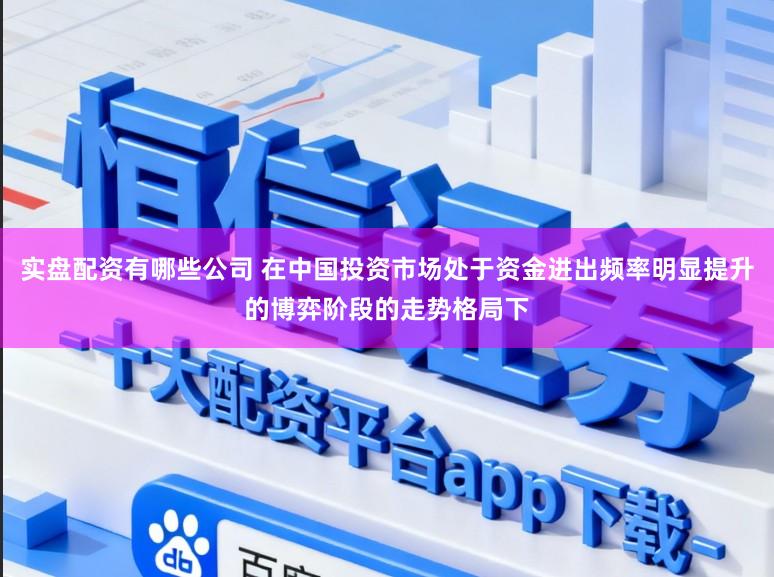 实盘配资有哪些公司 在中国投资市场处于资金进出频率明显提升的博弈阶段的走势格局下