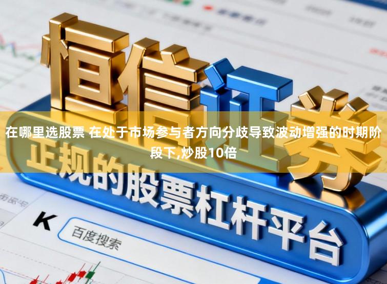 在哪里选股票 在处于市场参与者方向分歧导致波动增强的时期阶段下,炒股10倍