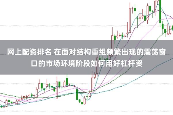 网上配资排名 在面对结构重组频繁出现的震荡窗口的市场环境阶段如何用好杠杆资