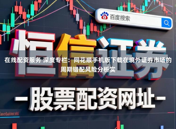 在线配资服务 深度专栏：同花顺手机版下载在境外证券市场的周期错配风险分析实