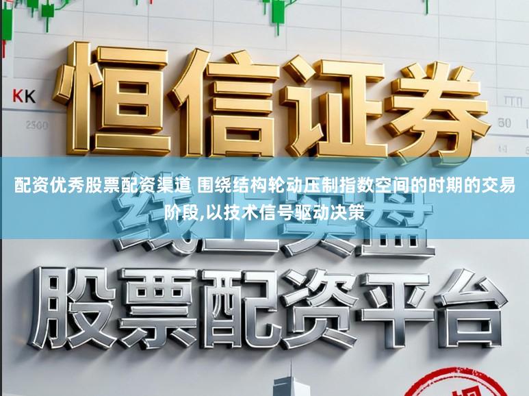配资优秀股票配资渠道 围绕结构轮动压制指数空间的时期的交易阶段,以技术信号驱动决策