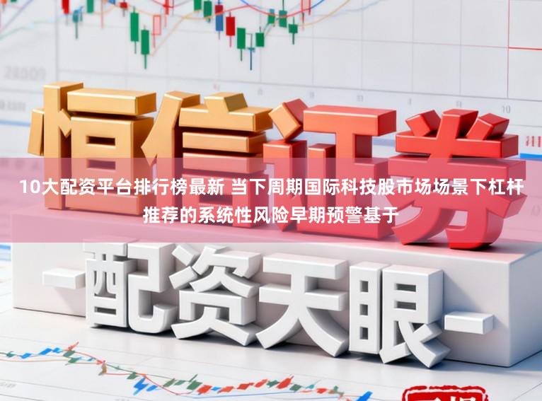 10大配资平台排行榜最新 当下周期国际科技股市场场景下杠杆推荐的系统性风险早期预警基于