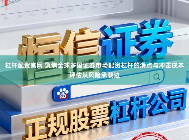 杠杆配资官网 聚焦全球多国证券市场配资杠杆的滑点与冲击成本评估从风险承载边