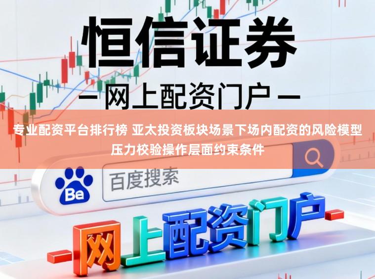专业配资平台排行榜 亚太投资板块场景下场内配资的风险模型压力校验操作层面约束条件