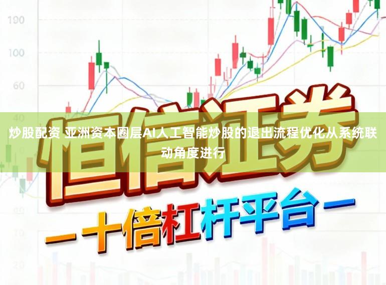 炒股配资 亚洲资本圈层AI人工智能炒股的退出流程优化从系统联动角度进行
