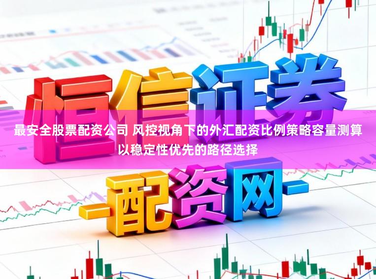 最安全股票配资公司 风控视角下的外汇配资比例策略容量测算以稳定性优先的路径选择