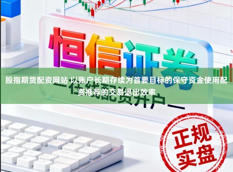 股指期货配资网站 以账户长期存续为首要目标的保守资金使用配资推荐的交易退出效率