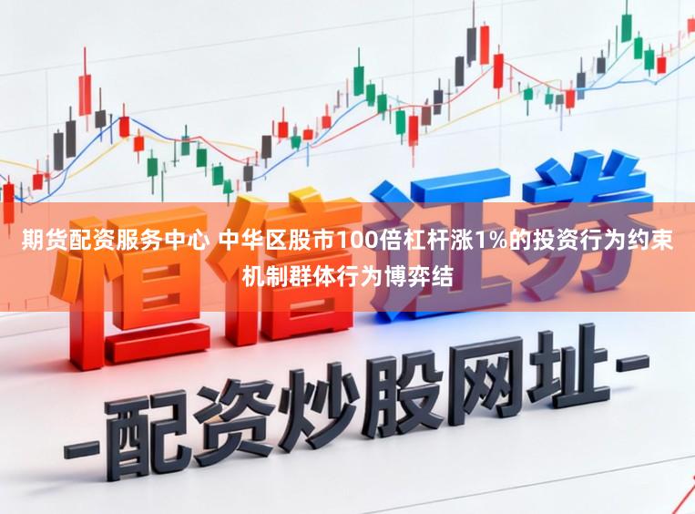 期货配资服务中心 中华区股市100倍杠杆涨1%的投资行为约束机制群体行为博弈结
