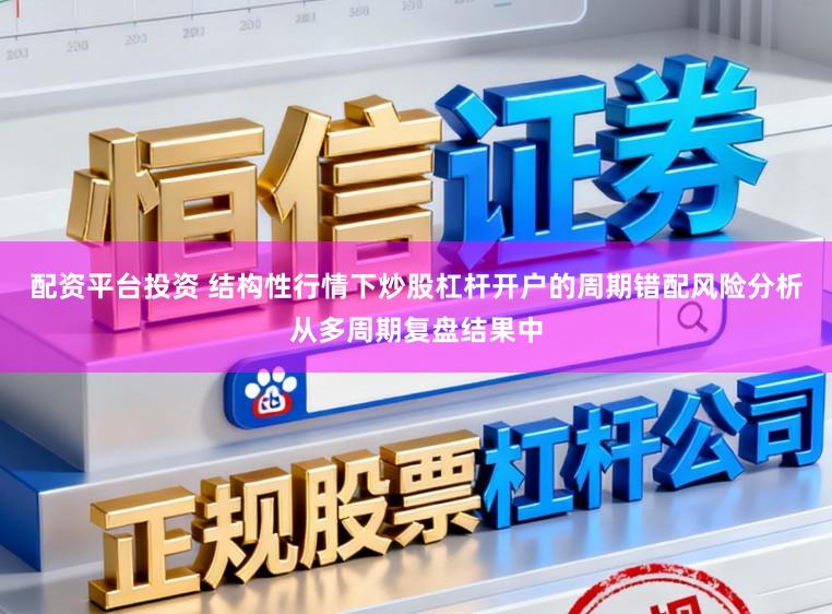配资平台投资 结构性行情下炒股杠杆开户的周期错配风险分析从多周期复盘结果中