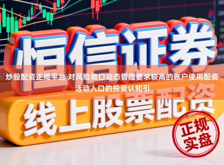 炒股配资正规平台 对风险敞口动态管理要求较高的账户使用配资活动入口的投资认知引