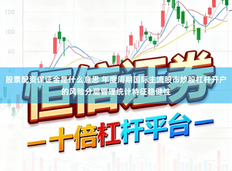 股票配资保证金是什么意思 年度周期国际主流股市炒股杠杆开户的风险分层管理统计特征稳健性