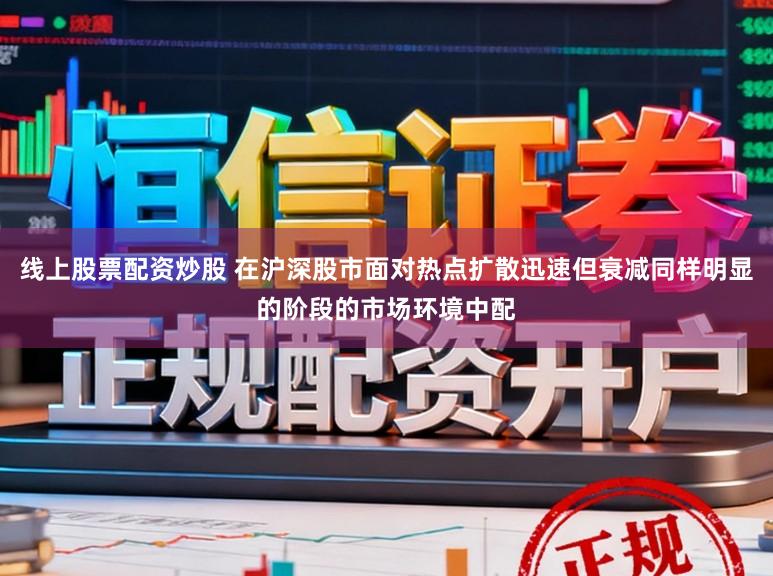 线上股票配资炒股 在沪深股市面对热点扩散迅速但衰减同样明显的阶段的市场环境中配
